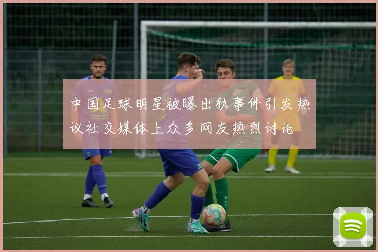 中国足球明星被曝出轨事件引发热议社交媒体上众多网友热烈讨论