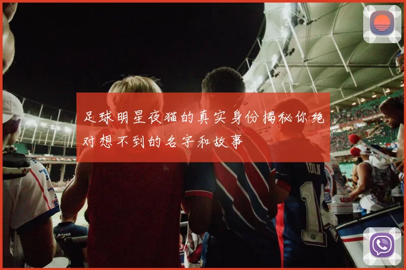 足球明星夜猫的真实身份揭秘你绝对想不到的名字和故事