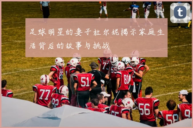 足球明星的妻子杜尔妮揭示家庭生活背后的故事与挑战