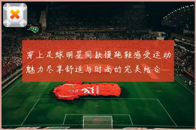 穿上足球明星同款慢跑鞋感受运动魅力尽享舒适与时尚的完美结合