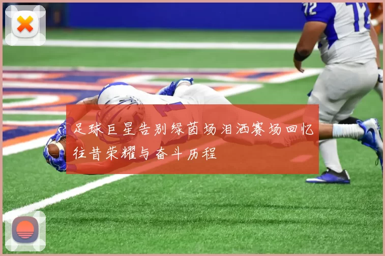 足球巨星告别绿茵场泪洒赛场回忆往昔荣耀与奋斗历程