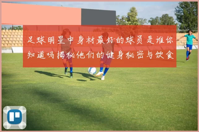 足球明星中身材最好的球员是谁你知道吗揭秘他们的健身秘密与饮食习惯