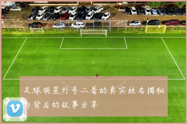 足球明星外号二哥的真实姓名揭秘与背后的故事分享