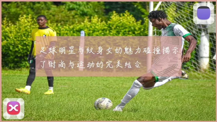 足球明星与纹身女的魅力碰撞揭示了时尚与运动的完美结合