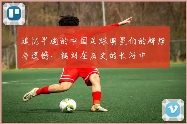 追忆早逝的中国足球明星们的辉煌与遗憾，铭刻在历史的长河中