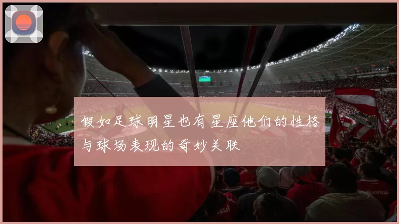 假如足球明星也有星座他们的性格与球场表现的奇妙关联