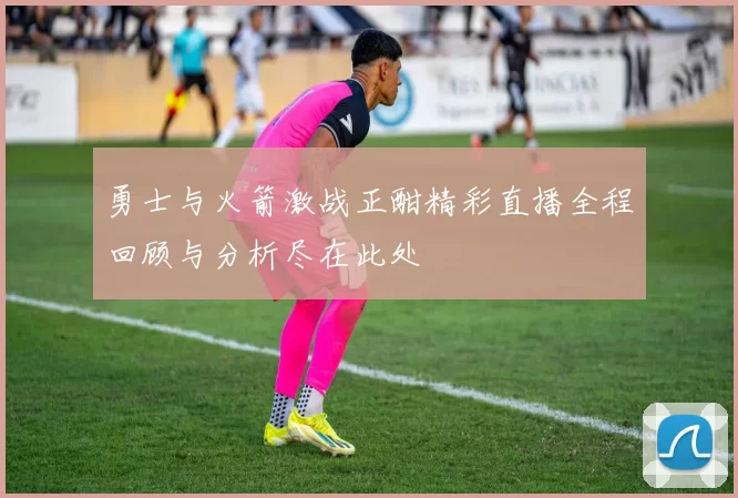 勇士与火箭激战正酣精彩直播全程回顾与分析尽在此处