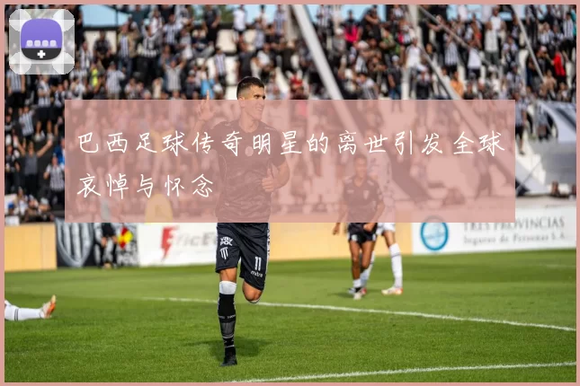 巴西足球传奇明星的离世引发全球哀悼与怀念