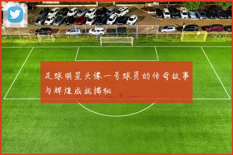 足球明星头像一号球员的传奇故事与辉煌成就揭秘