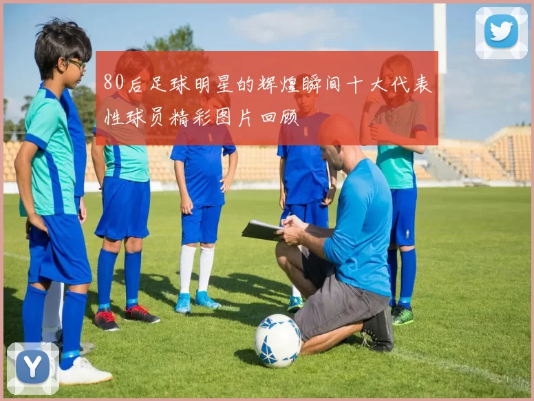 80后足球明星的辉煌瞬间十大代表性球员精彩图片回顾