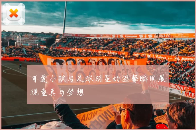 可爱小孩与足球明星的温馨瞬间展现童真与梦想