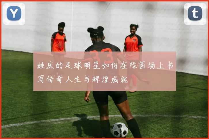 姓庆的足球明星如何在绿茵场上书写传奇人生与辉煌成就