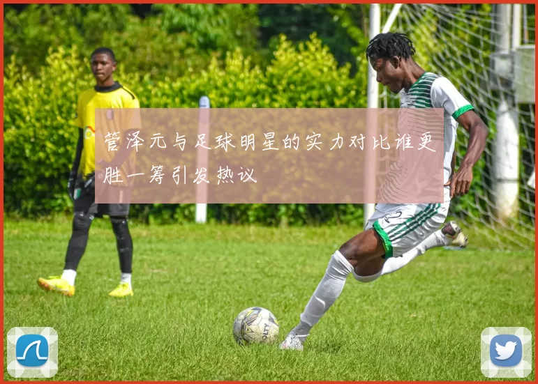管泽元与足球明星的实力对比谁更胜一筹引发热议