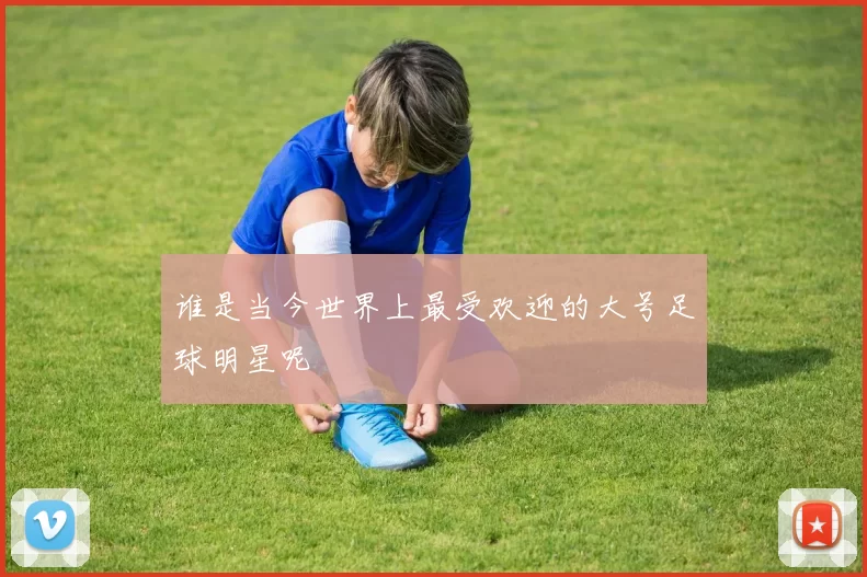 谁是当今世界上最受欢迎的大号足球明星呢