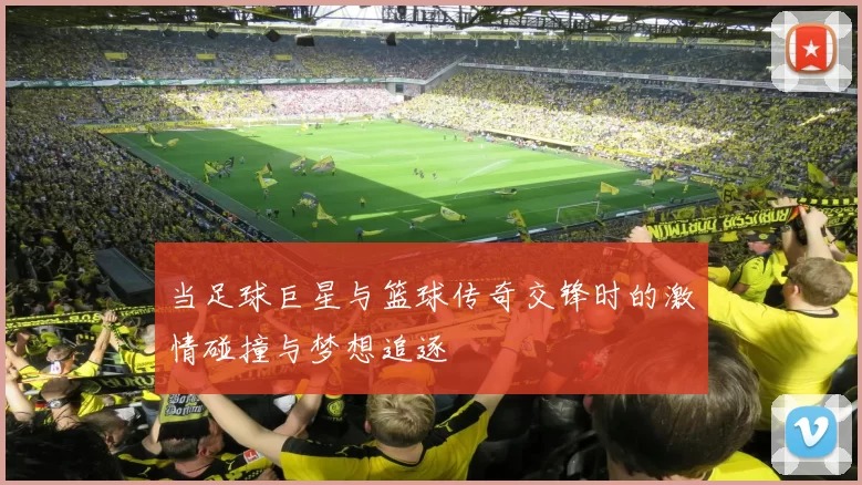当足球巨星与篮球传奇交锋时的激情碰撞与梦想追逐