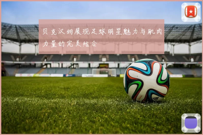 贝克汉姆展现足球明星魅力与肌肉力量的完美结合