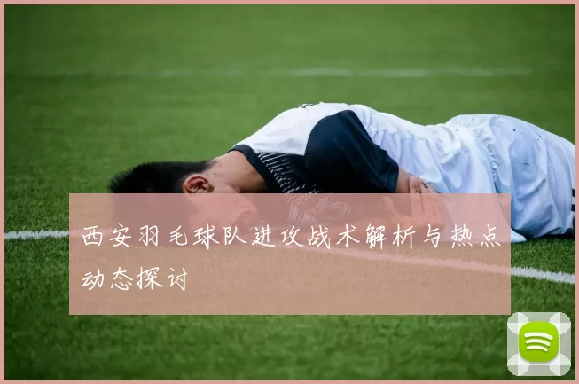 西安羽毛球队进攻战术解析与热点动态探讨