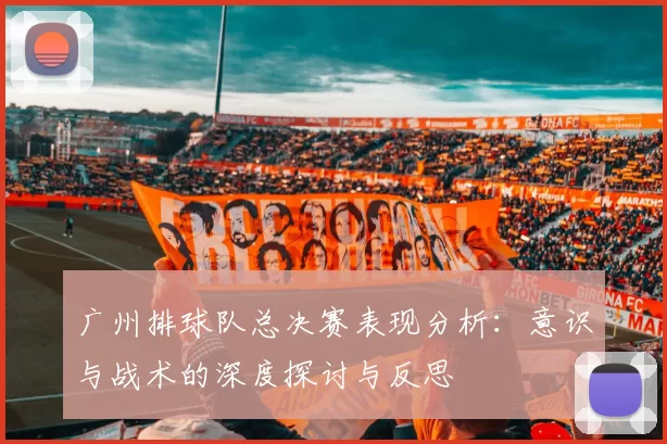 广州排球队总决赛表现分析：意识与战术的深度探讨与反思