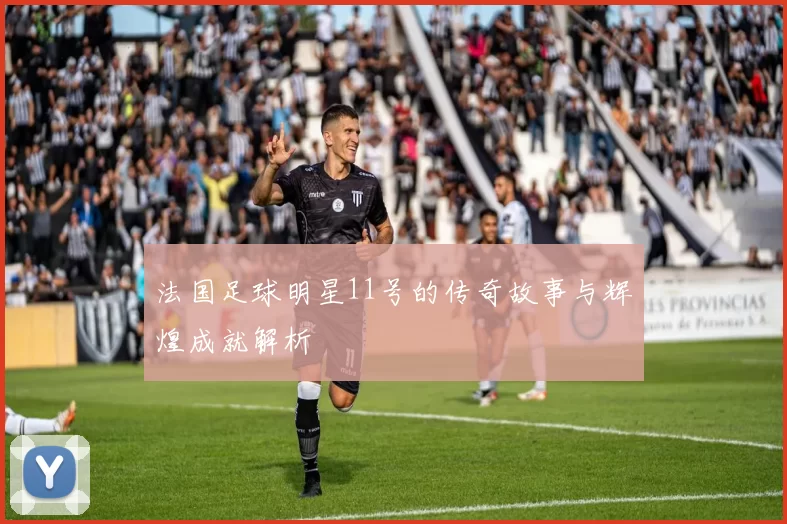 法国足球明星11号的传奇故事与辉煌成就解析