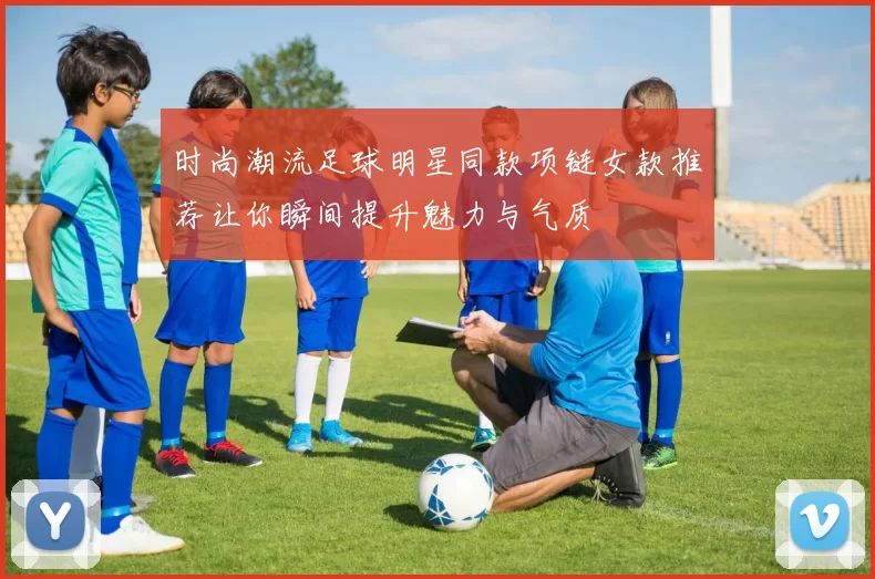 时尚潮流足球明星同款项链女款推荐让你瞬间提升魅力与气质