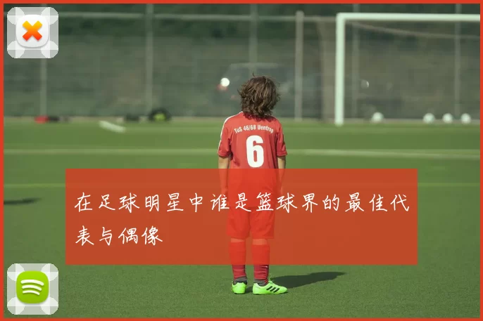在足球明星中谁是篮球界的最佳代表与偶像