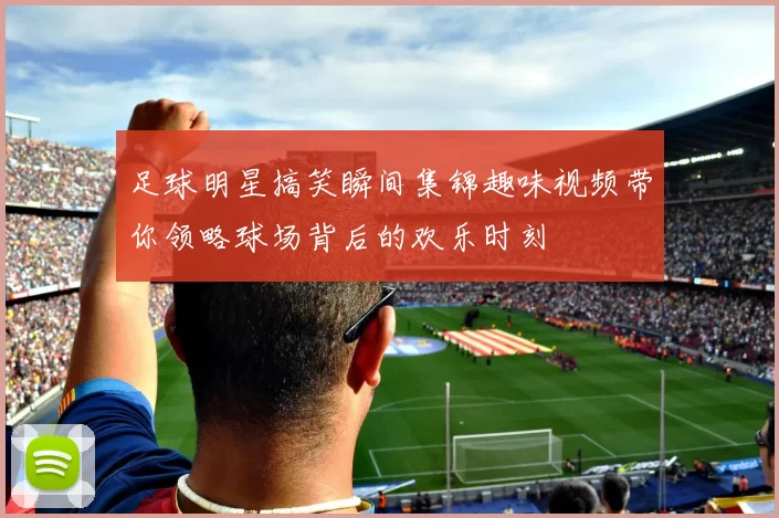 足球明星搞笑瞬间集锦趣味视频带你领略球场背后的欢乐时刻