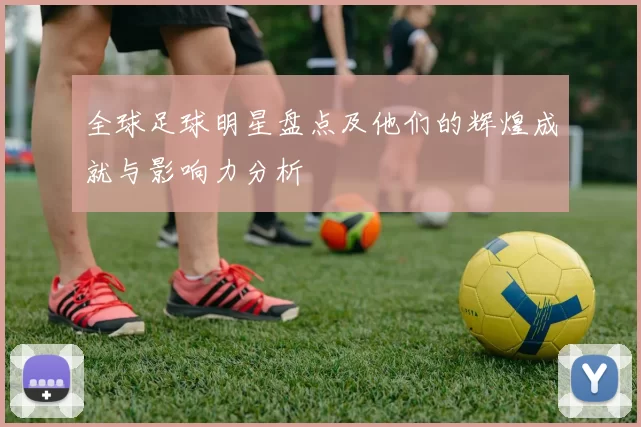 全球足球明星盘点及他们的辉煌成就与影响力分析