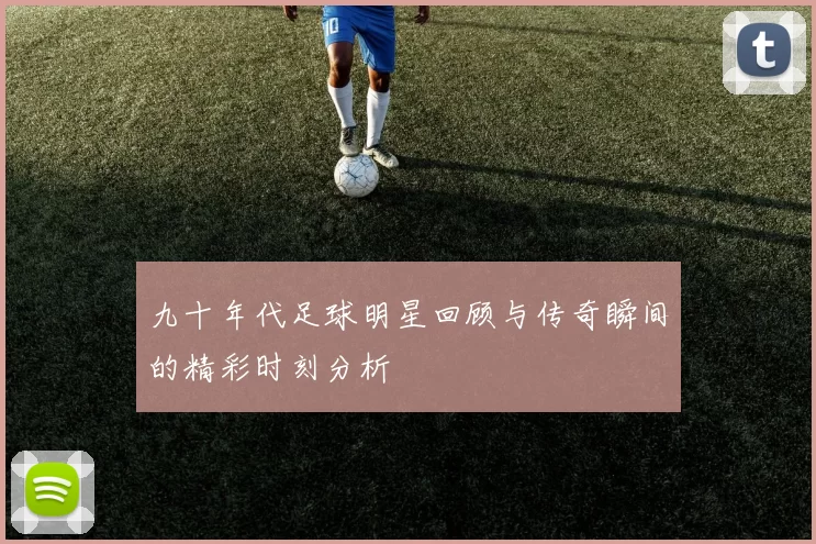 九十年代足球明星回顾与传奇瞬间的精彩时刻分析