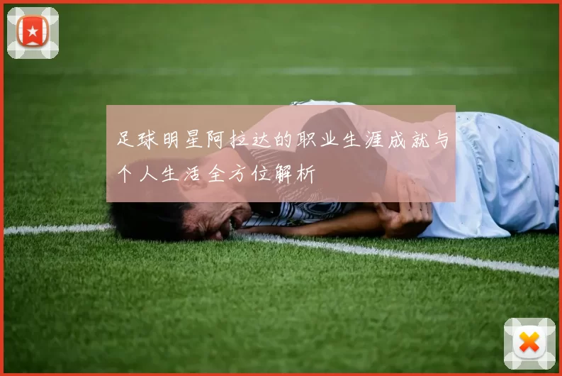 足球明星阿拉达的职业生涯成就与个人生活全方位解析