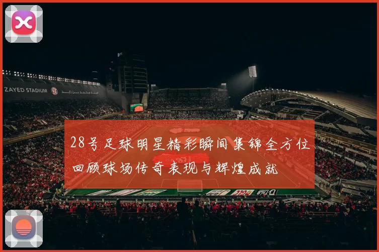 28号足球明星精彩瞬间集锦全方位回顾球场传奇表现与辉煌成就