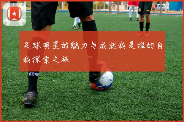足球明星的魅力与成就我是谁的自我探索之旅