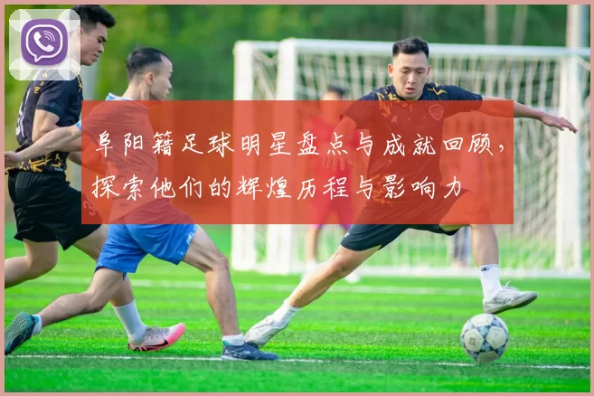 阜阳籍足球明星盘点与成就回顾，探索他们的辉煌历程与影响力