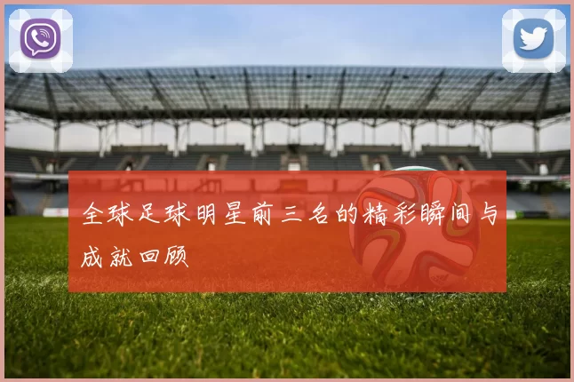 全球足球明星前三名的精彩瞬间与成就回顾