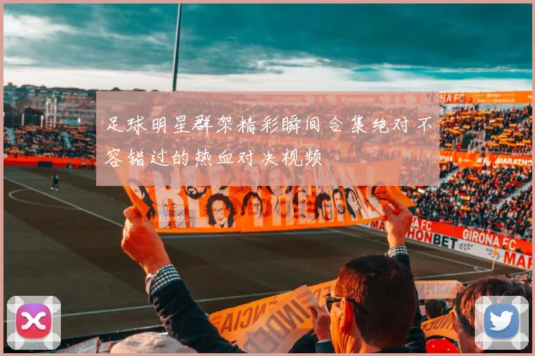 足球明星群架精彩瞬间合集绝对不容错过的热血对决视频