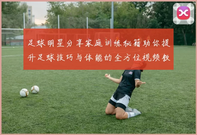 足球明星分享家庭训练秘籍助你提升足球技巧与体能的全方位视频教程
