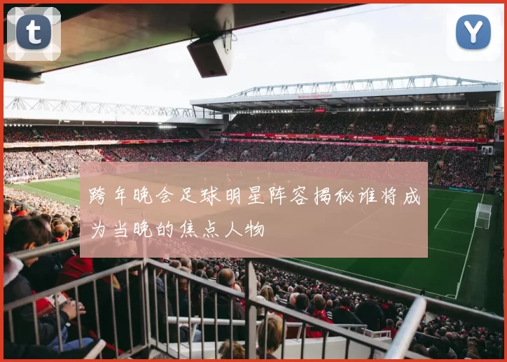 跨年晚会足球明星阵容揭秘谁将成为当晚的焦点人物