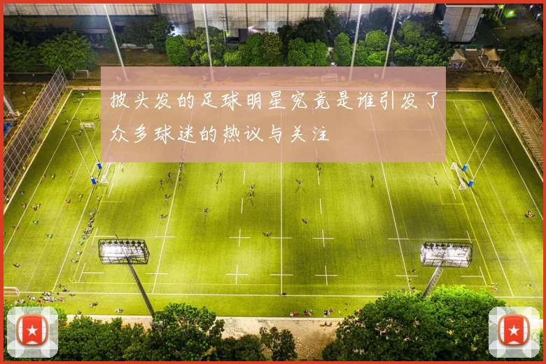 披头发的足球明星究竟是谁引发了众多球迷的热议与关注