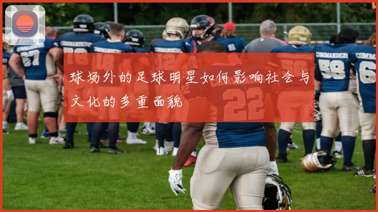 球场外的足球明星如何影响社会与文化的多重面貌