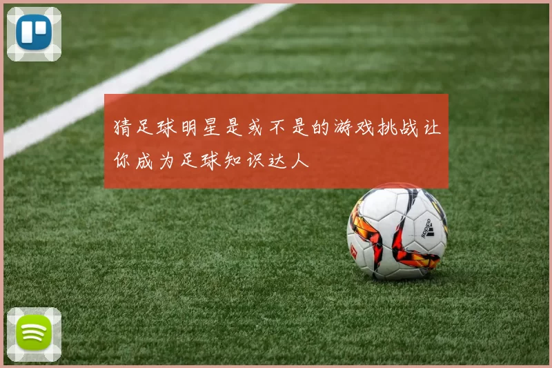 猜足球明星是或不是的游戏挑战让你成为足球知识达人