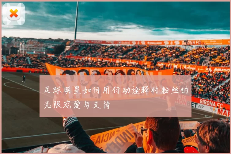 足球明星如何用行动诠释对粉丝的无限宠爱与支持