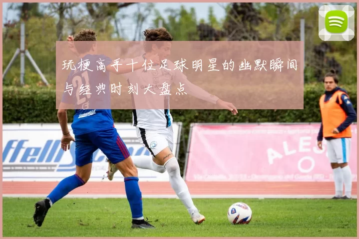 玩梗高手十位足球明星的幽默瞬间与经典时刻大盘点