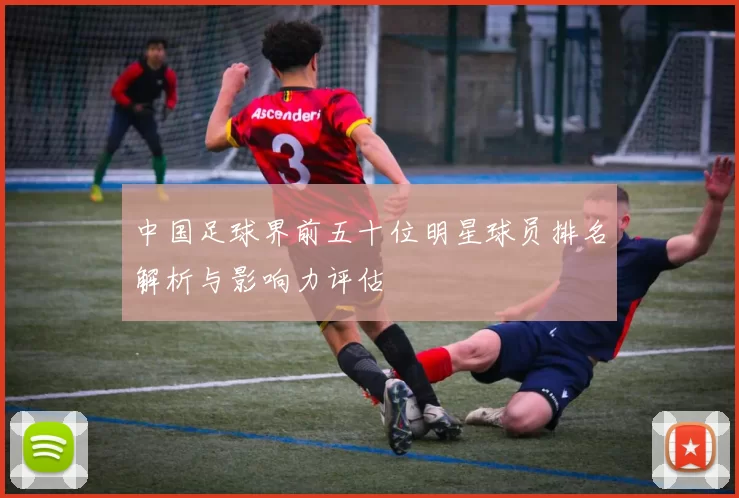 中国足球界前五十位明星球员排名解析与影响力评估