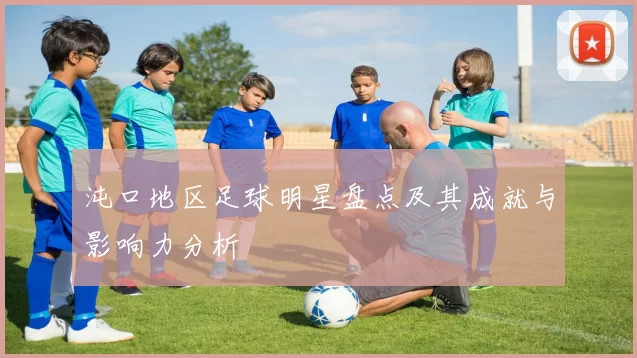 沌口地区足球明星盘点及其成就与影响力分析