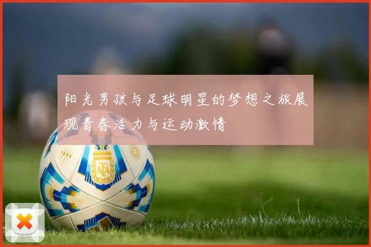 阳光男孩与足球明星的梦想之旅展现青春活力与运动激情