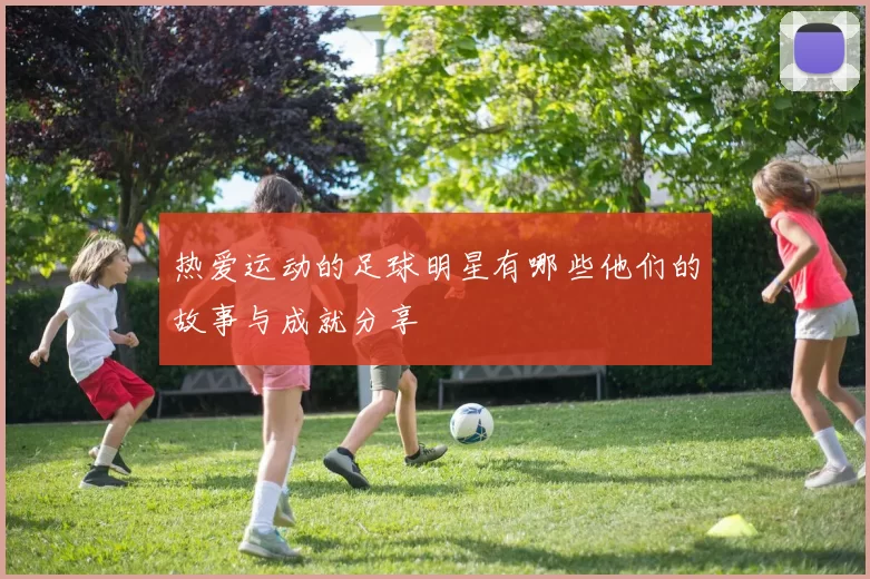 热爱运动的足球明星有哪些他们的故事与成就分享
