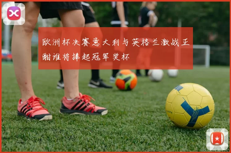 欧洲杯决赛意大利与英格兰激战正酣谁将捧起冠军奖杯
