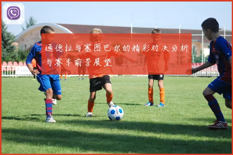 通德拉与塞图巴尔的精彩对决分析与赛季前景展望