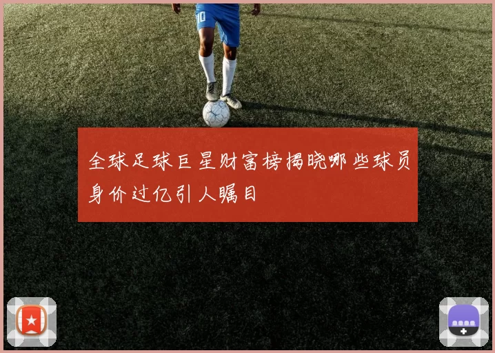 全球足球巨星财富榜揭晓哪些球员身价过亿引人瞩目