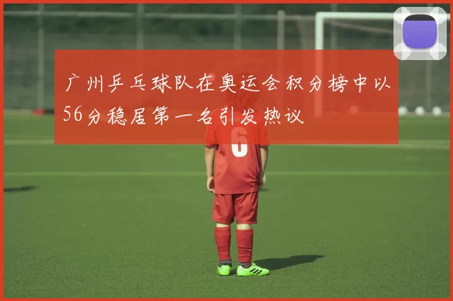 广州乒乓球队在奥运会积分榜中以56分稳居第一名引发热议