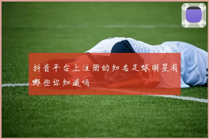 抖音平台上注册的知名足球明星有哪些你知道吗